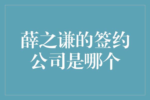 薛之谦的签约公司是哪个