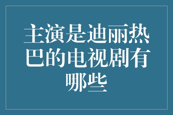 主演是迪丽热巴的电视剧有哪些