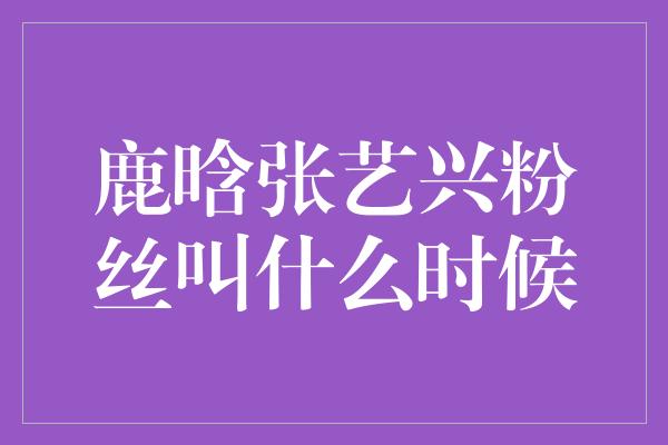 鹿晗张艺兴粉丝叫什么时候