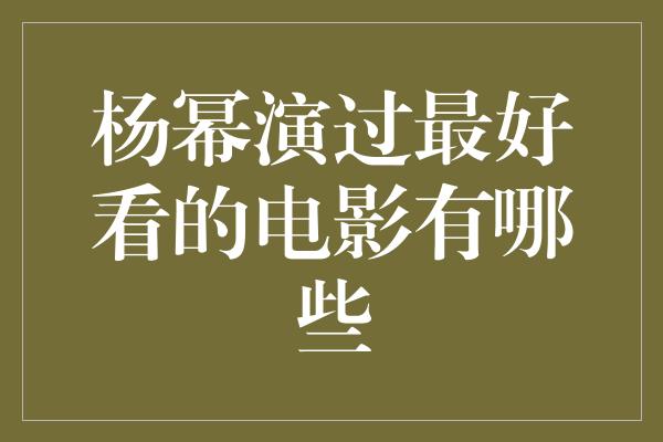 杨幂演过最好看的电影有哪些