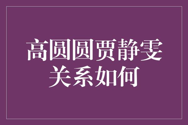 高圆圆贾静雯关系如何