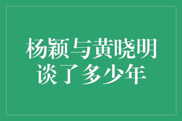 杨颖与黄晓明谈了多少年