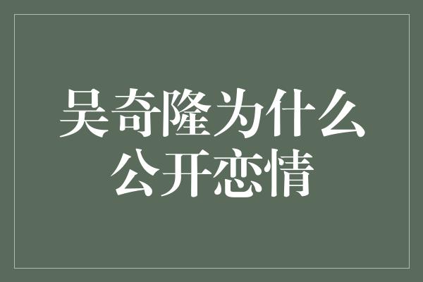 吴奇隆为什么公开恋情