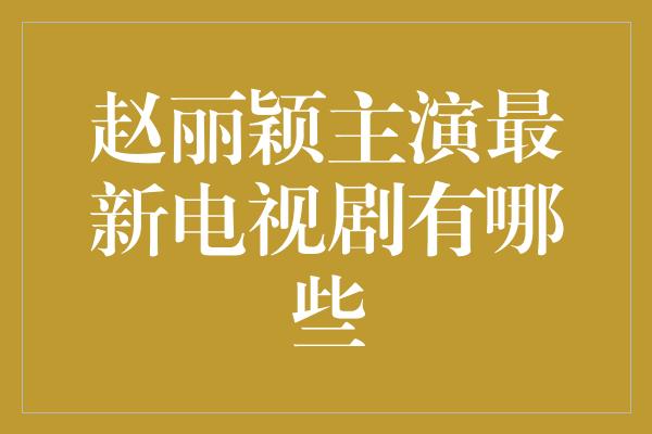 赵丽颖主演最新电视剧有哪些