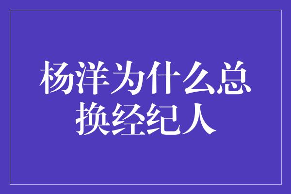 杨洋为什么总换经纪人