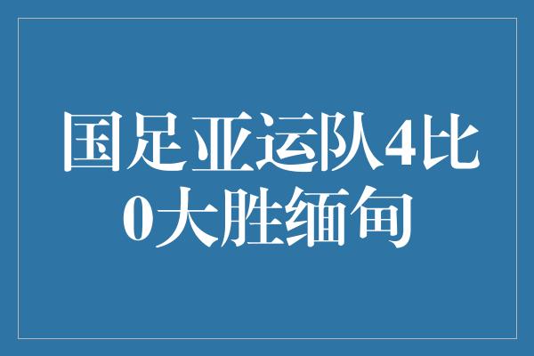 国足亚运队4比0大胜缅甸