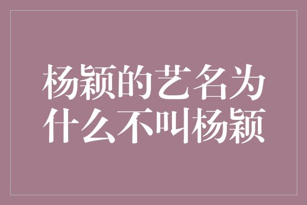 杨颖的艺名为什么不叫杨颖