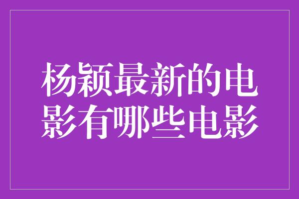 杨颖最新的电影有哪些电影