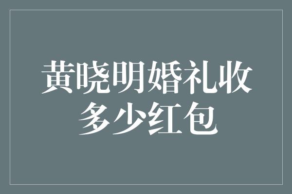 黄晓明婚礼收多少红包