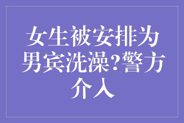 女生被安排为男宾洗澡?警方介入