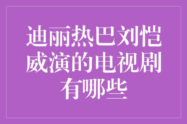 迪丽热巴刘恺威演的电视剧有哪些