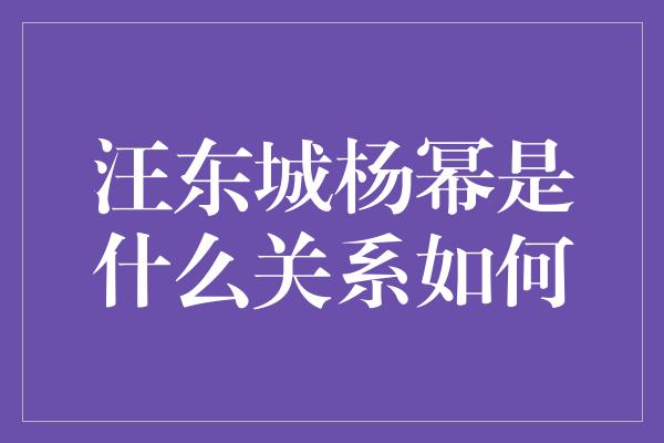 汪东城杨幂是什么关系如何