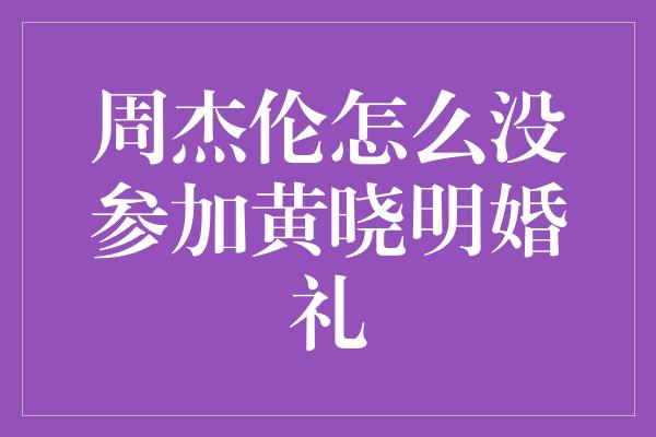 周杰伦怎么没参加黄晓明婚礼