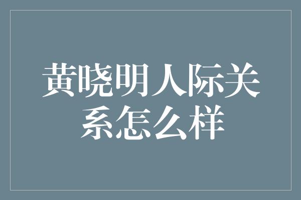 黄晓明人际关系怎么样