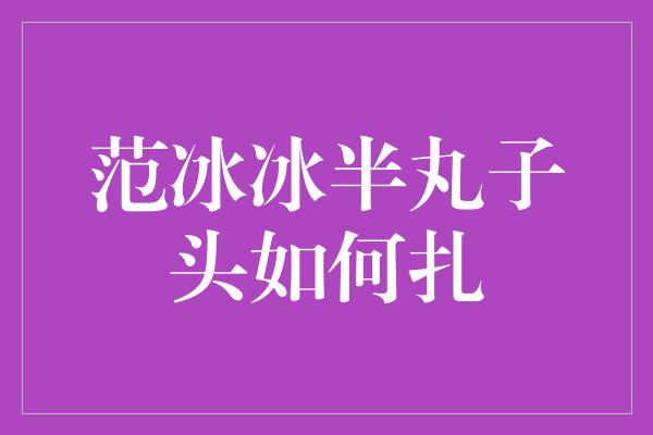 范冰冰半丸子头如何扎