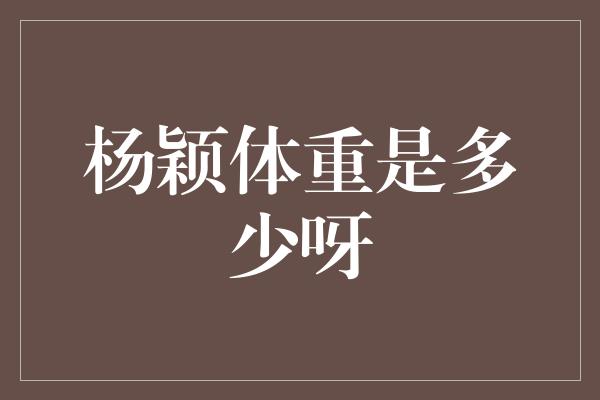 杨颖体重是多少呀