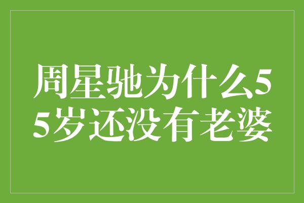 周星驰为什么55岁还没有老婆