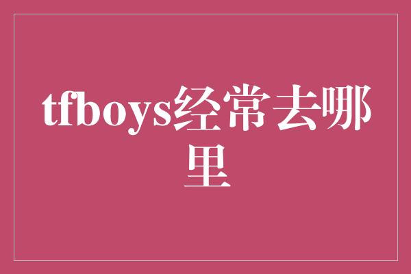 tfboys经常去哪里