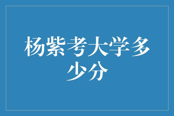 杨紫考大学多少分