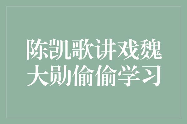 陈凯歌讲戏魏大勋偷偷学习