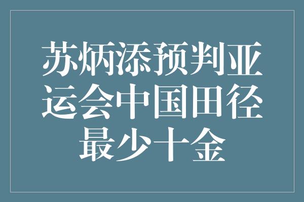 苏炳添预判亚运会中国田径最少十金