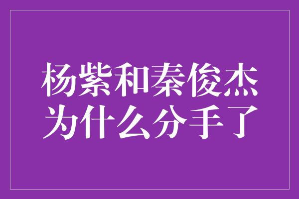 杨紫和秦俊杰为什么分手了