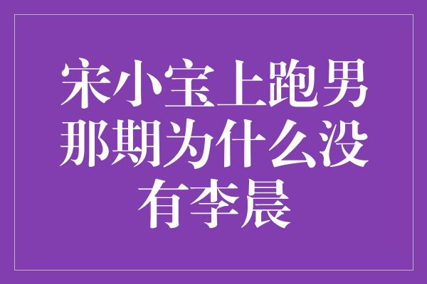 宋小宝上跑男那期为什么没有李晨