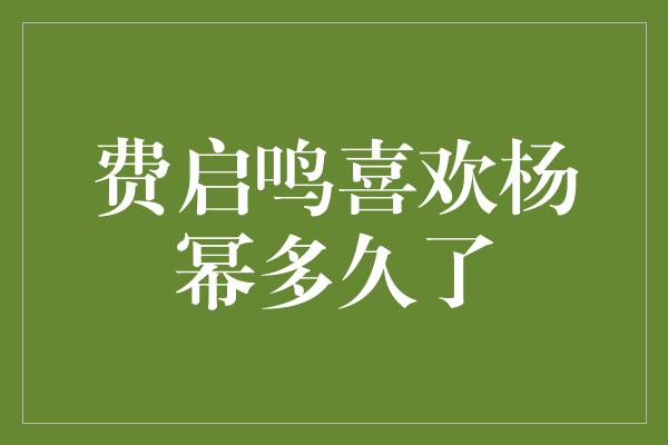 费启鸣喜欢杨幂多久了