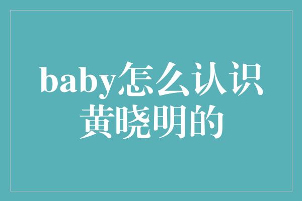 baby怎么认识黄晓明的