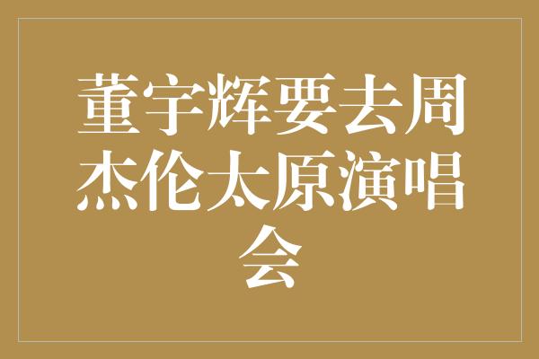 董宇辉要去周杰伦太原演唱会