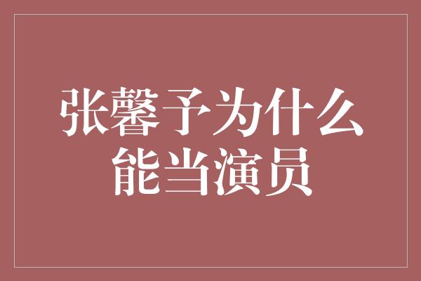 张馨予为什么能当演员