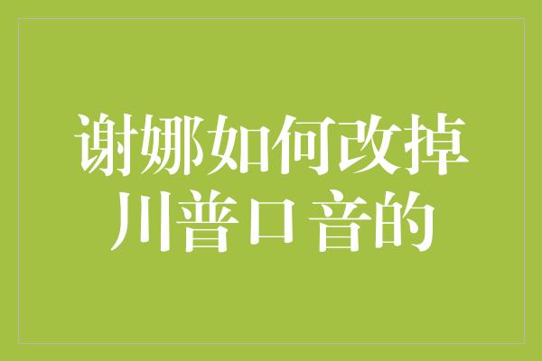 谢娜如何改掉川普口音的