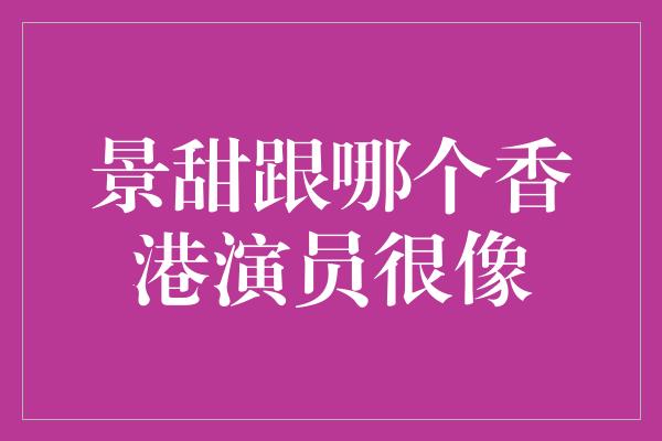 景甜跟哪个香港演员很像