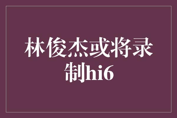 林俊杰或将录制hi6