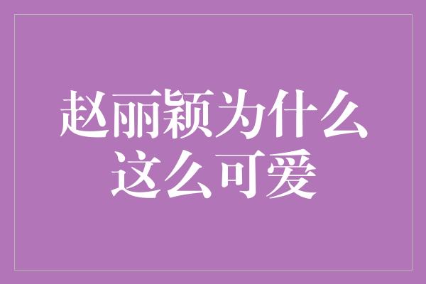 赵丽颖为什么这么可爱