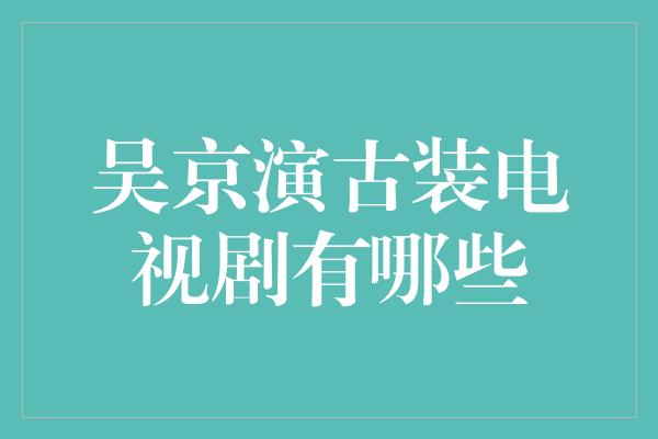 吴京演古装电视剧有哪些