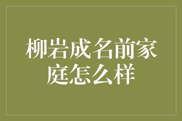 柳岩成名前家庭怎么样