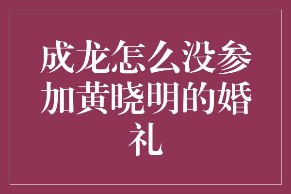 成龙怎么没参加黄晓明的婚礼