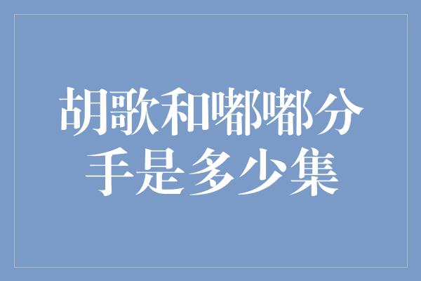 胡歌和嘟嘟分手是多少集