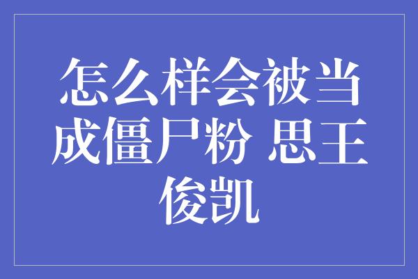 怎么样会被当成僵尸粉 思王俊凯