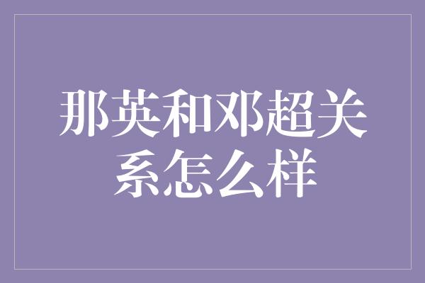 那英和邓超关系怎么样