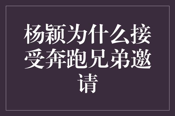 杨颖为什么接受奔跑兄弟邀请