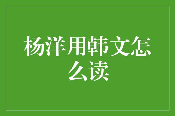 杨洋用韩文怎么读