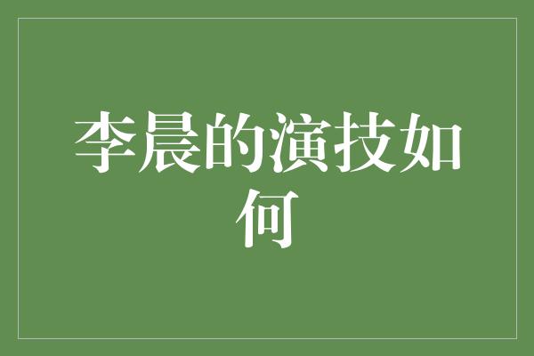 李晨的演技如何