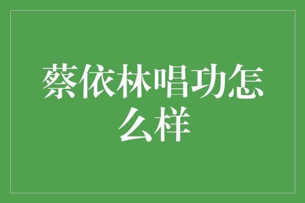 蔡依林唱功怎么样