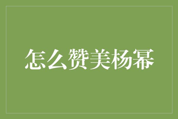 怎么赞美杨幂