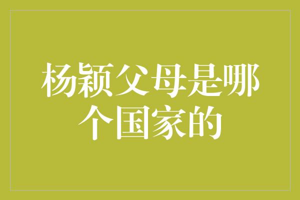 杨颖父母是哪个国家的