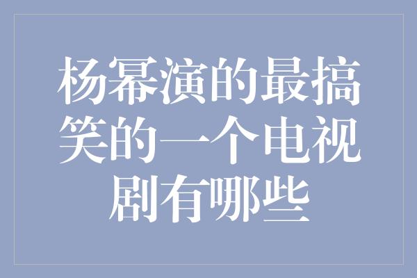 杨幂演的最搞笑的一个电视剧有哪些