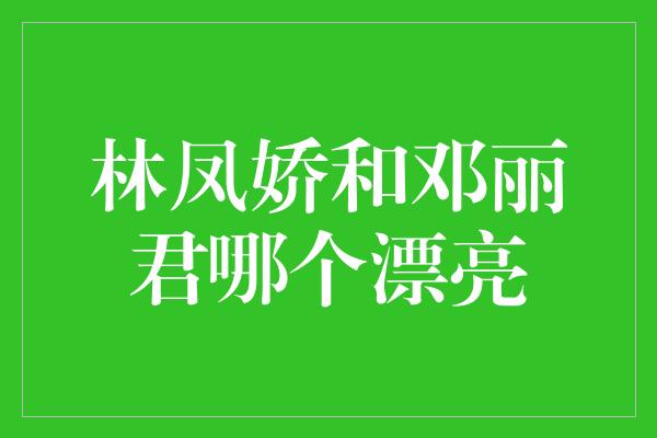 林凤娇和邓丽君哪个漂亮