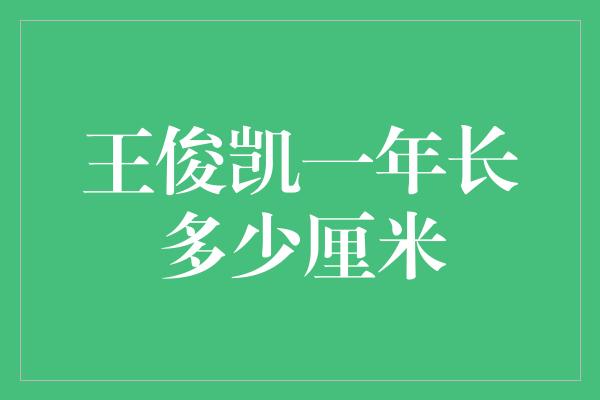 王俊凯一年长多少厘米